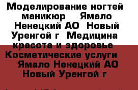 Моделирование ногтей, маникюр  - Ямало-Ненецкий АО, Новый Уренгой г. Медицина, красота и здоровье » Косметические услуги   . Ямало-Ненецкий АО,Новый Уренгой г.